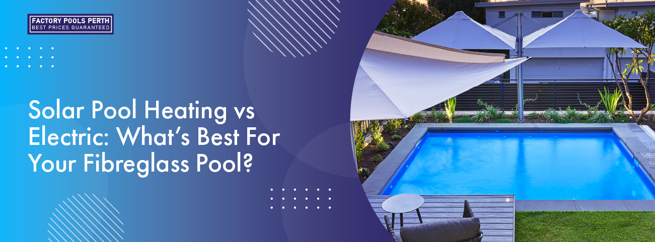 Solar Pool Heating vs Electric What’s Best For Your Fibreglass Pool banner