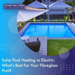 solar-pool-heating-vs-electric-what's-best-for-your-fibreglass-featuredimage